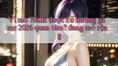 Vì sao 7balls được xu hướng game 2026 quan tâm đang mở rộng