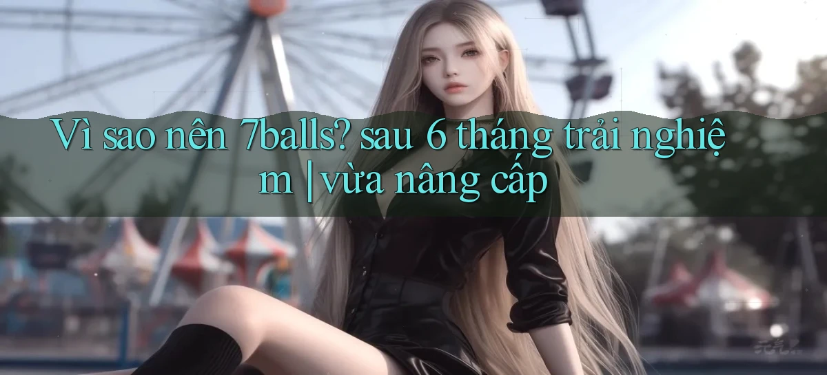 Vì sao nên 7balls sau 6 tháng trải nghiệm vừa nâng cấp
