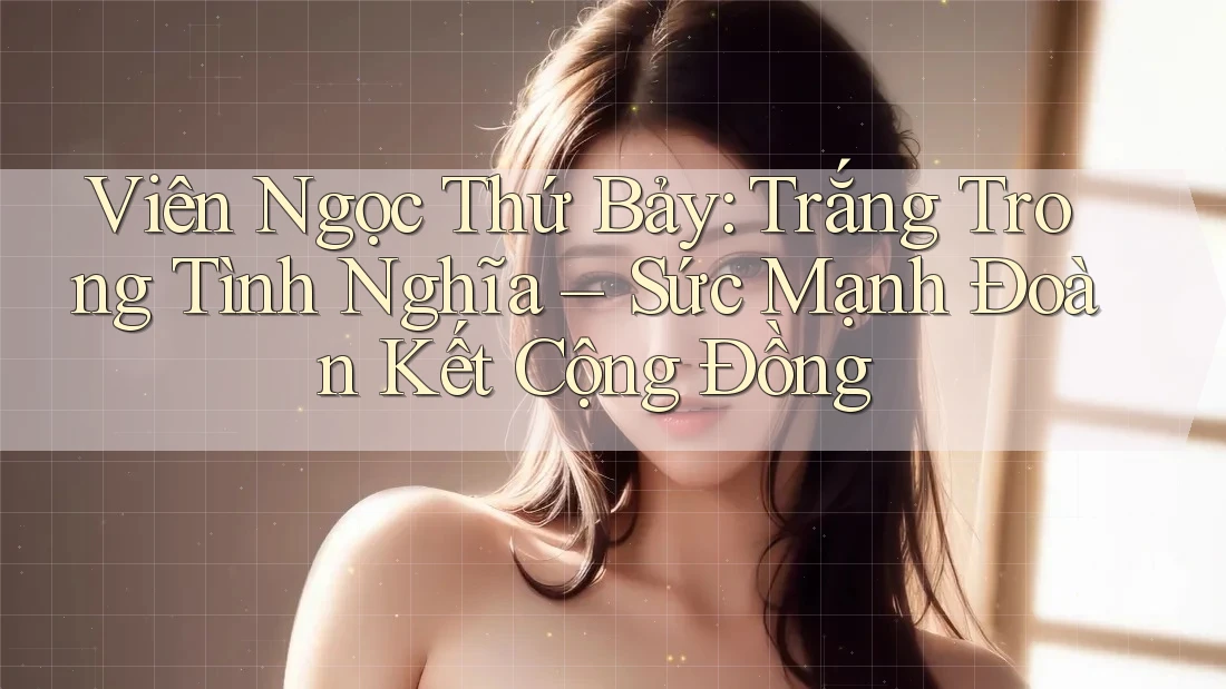 Viên Ngọc Thứ Bảy: Trắng Trong Tình Nghĩa – Sức Mạnh Đoàn Kết Cộng Đồng