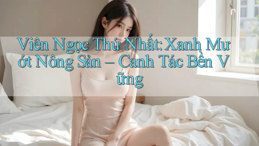 Viên Ngọc Thứ Nhất: Xanh Mướt Nông Sản – Canh Tác Bền Vững