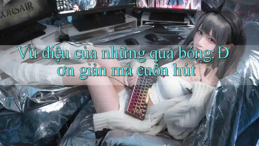 Vũ điệu của những quả bóng: Đơn giản mà cuốn hút