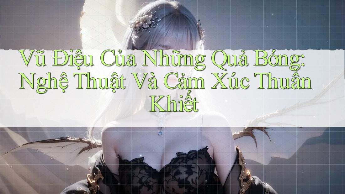 Vũ Điệu Của Những Quả Bóng: Nghệ Thuật Và Cảm Xúc Thuần Khiết Vũ Điệu Của Những Quả Bóng: Nghệ Thuật Và Cảm Xúc Thuần Khiết