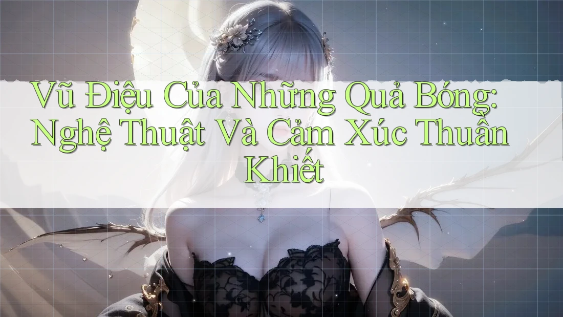 Vũ Điệu Của Những Quả Bóng: Nghệ Thuật Và Cảm Xúc Thuần Khiết Vũ Điệu Của Những Quả Bóng: Nghệ Thuật Và Cảm Xúc Thuần Khiết