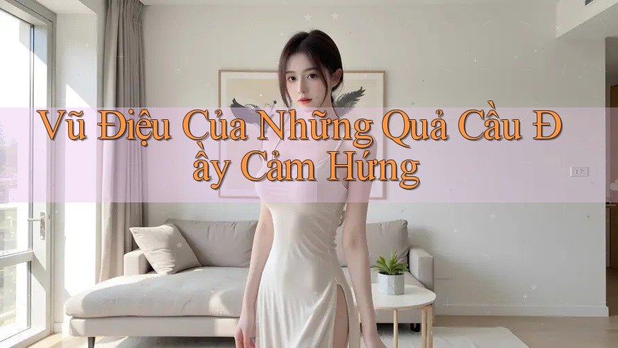 Vũ Điệu Của Những Quả Cầu Đầy Cảm Hứng Vũ Điệu Của Những Quả Cầu Đầy Cảm Hứng