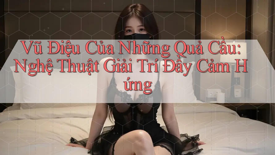 Vũ Điệu Của Những Quả Cầu: Nghệ Thuật Giải Trí Đầy Cảm Hứng Vũ Điệu Của Những Quả Cầu: Nghệ Thuật Giải Trí Đầy Cảm Hứng