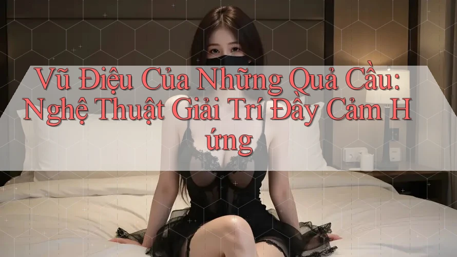 Vũ Điệu Của Những Quả Cầu: Nghệ Thuật Giải Trí Đầy Cảm Hứng