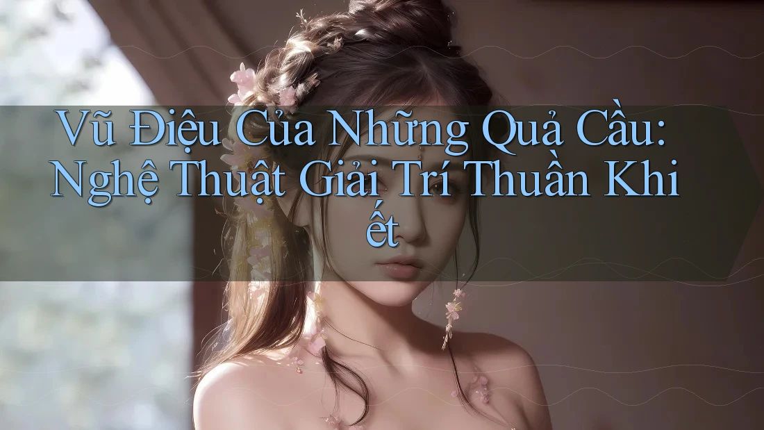 Vũ Điệu Của Những Quả Cầu: Nghệ Thuật Giải Trí Thuần Khiết