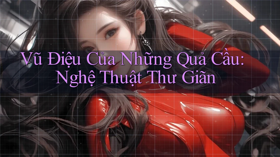 Vũ Điệu Của Những Quả Cầu: Nghệ Thuật Thư Giãn Vũ Điệu Của Những Quả Cầu: Nghệ Thuật Thư Giãn
