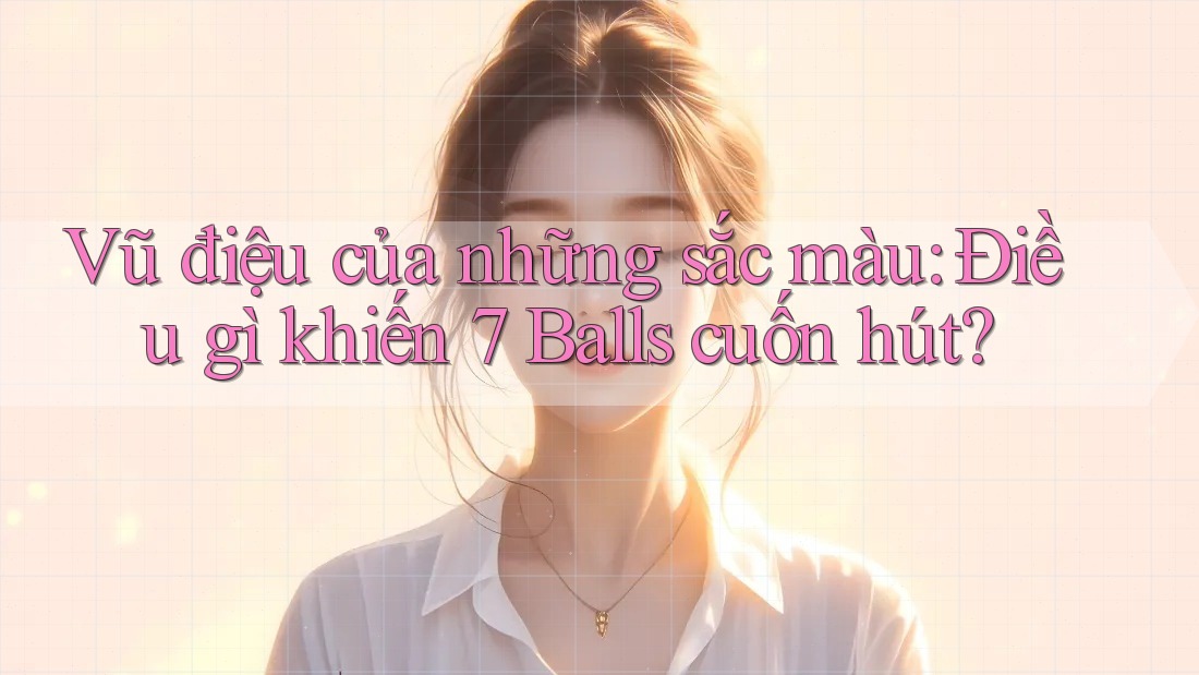 Vũ điệu của những sắc màu: Điều gì khiến 7 Balls cuốn hút?