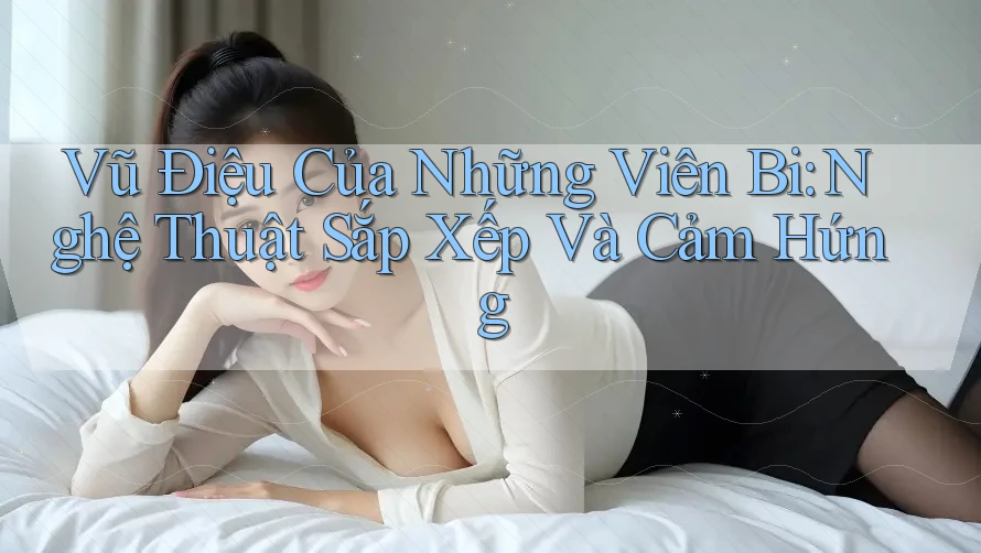 Vũ Điệu Của Những Viên Bi: Nghệ Thuật Sắp Xếp Và Cảm Hứng