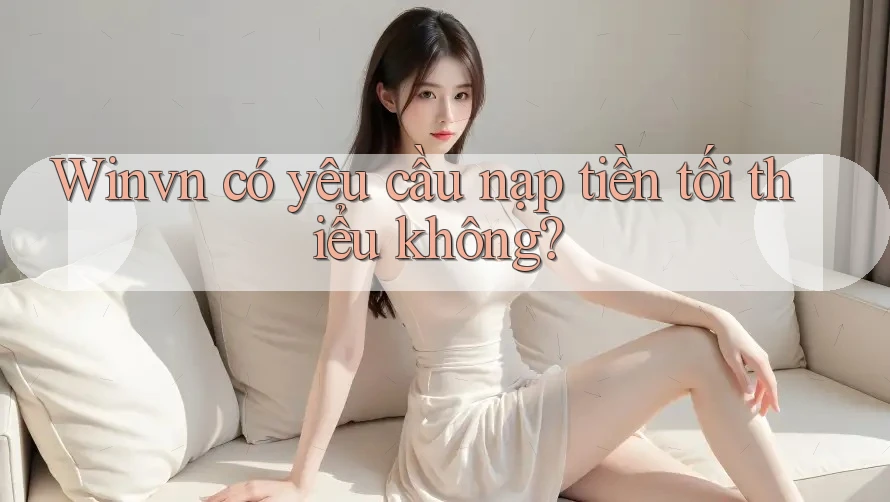 Winvn có yêu cầu nạp tiền tối thiểu không? Winvn có yêu cầu nạp tiền tối thiểu không?