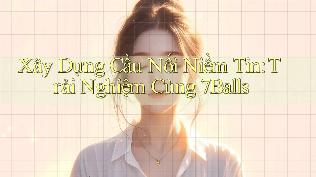Xây Dựng Cầu Nối Niềm Tin: Trải Nghiệm Cùng 7Balls Xây Dựng Cầu Nối Niềm Tin: Trải Nghiệm Cùng 7Balls