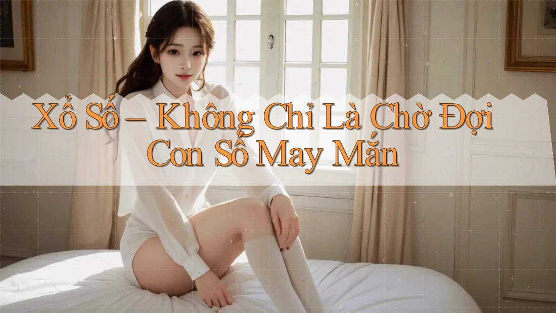 Xổ Số – Không Chỉ Là Chờ Đợi Con Số May Mắn