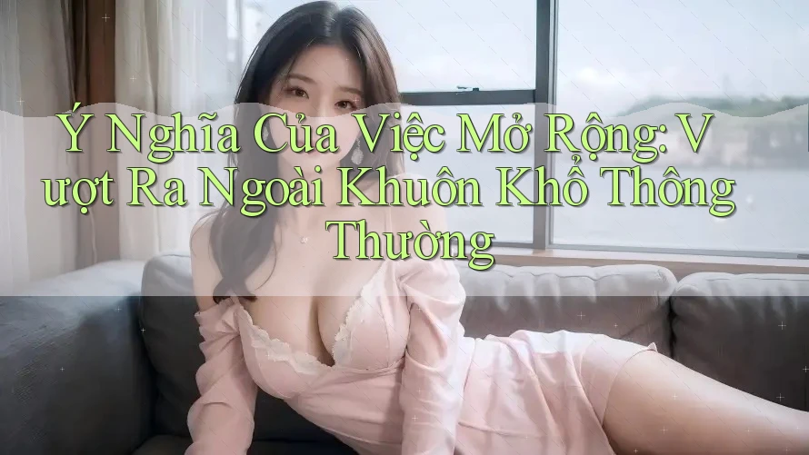 Ý Nghĩa Của Việc Mở Rộng: Vượt Ra Ngoài Khuôn Khổ Thông Thường