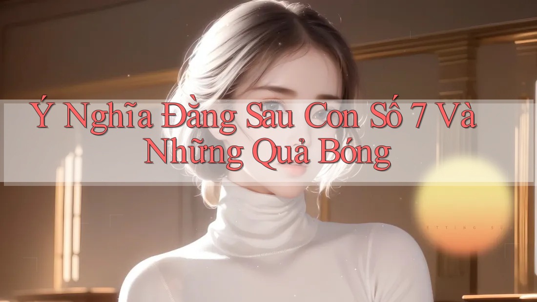 Ý Nghĩa Đằng Sau Con Số 7 Và Những Quả Bóng